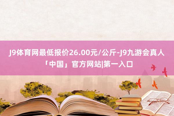 J9体育网最低报价26.00元/公斤-J9九游会真人「中国」官方网站|第一入口