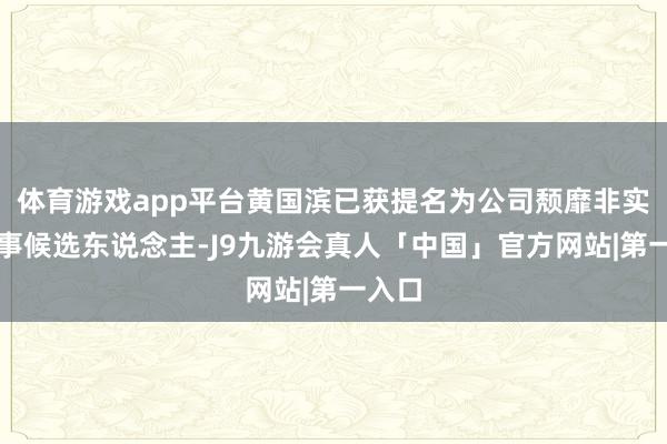 体育游戏app平台黄国滨已获提名为公司颓靡非实施董事候选东说念主-J9九游会真人「中国」官方网站|第一入口