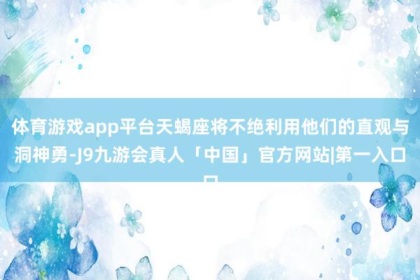 体育游戏app平台天蝎座将不绝利用他们的直观与洞神勇-J9九游会真人「中国」官方网站|第一入口