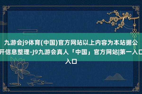 九游会j9体育(中国)官方网站以上内容为本站据公开信息整理-J9九游会真人「中国」官方网站|第一入口