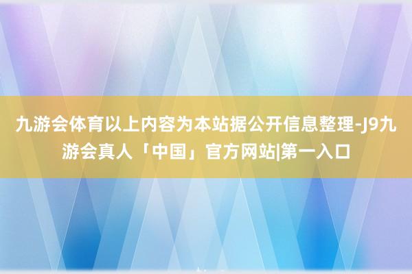 九游会体育以上内容为本站据公开信息整理-J9九游会真人「中国」官方网站|第一入口