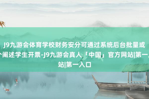 J9九游会体育学校财务安分可通过系统后台批量或单个阐述学生开票-J9九游会真人「中国」官方网站|第一入口