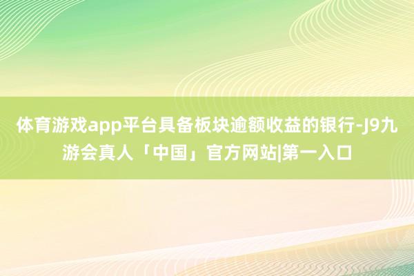 体育游戏app平台具备板块逾额收益的银行-J9九游会真人「中国」官方网站|第一入口