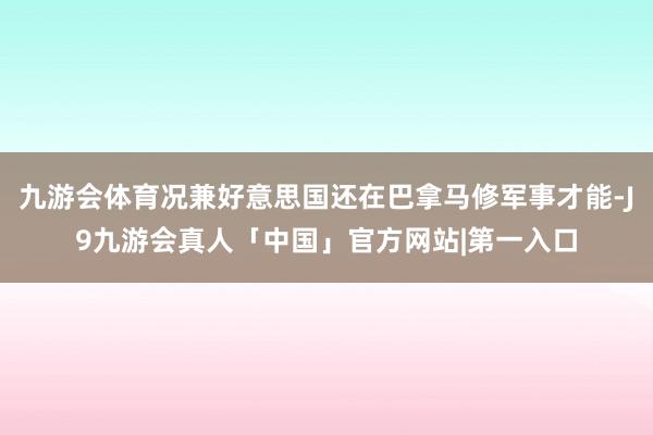 九游会体育况兼好意思国还在巴拿马修军事才能-J9九游会真人「中国」官方网站|第一入口