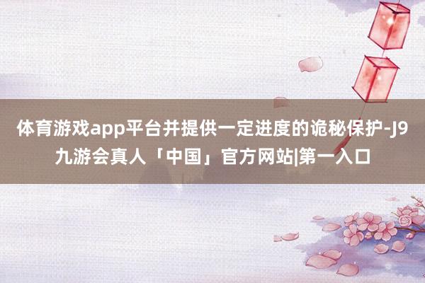 体育游戏app平台并提供一定进度的诡秘保护-J9九游会真人「中国」官方网站|第一入口