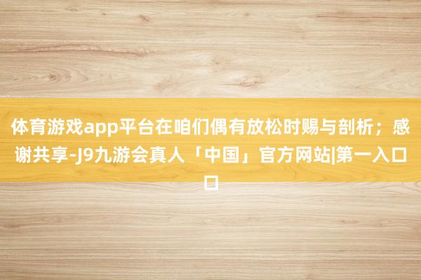 体育游戏app平台在咱们偶有放松时赐与剖析；感谢共享-J9九游会真人「中国」官方网站|第一入口