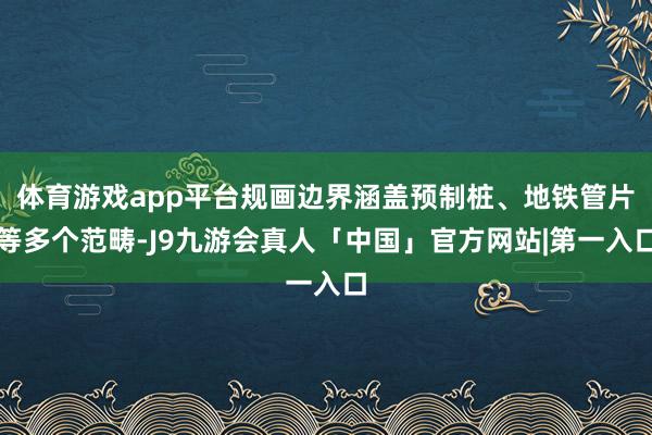 体育游戏app平台规画边界涵盖预制桩、地铁管片等多个范畴-J9九游会真人「中国」官方网站|第一入口