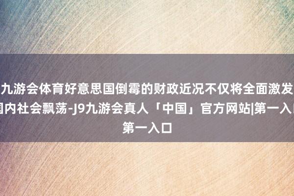 九游会体育好意思国倒霉的财政近况不仅将全面激发国内社会飘荡-J9九游会真人「中国」官方网站|第一入口