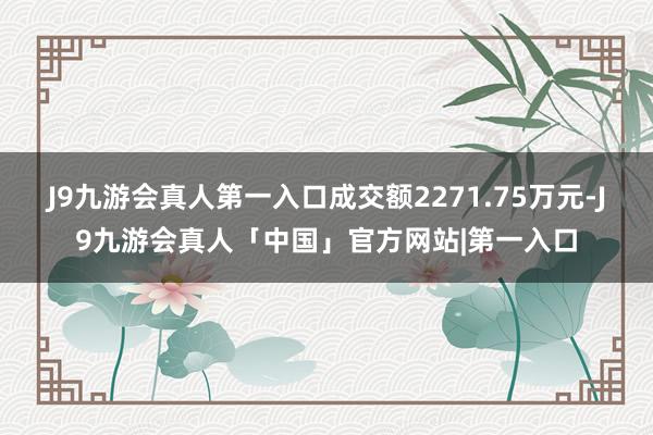 J9九游会真人第一入口成交额2271.75万元-J9九游会真人「中国」官方网站|第一入口