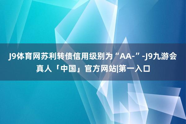 J9体育网苏利转债信用级别为“AA-”-J9九游会真人「中国」官方网站|第一入口