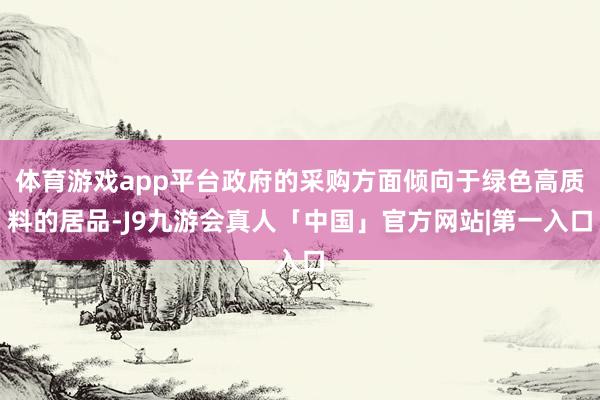 体育游戏app平台政府的采购方面倾向于绿色高质料的居品-J9九游会真人「中国」官方网站|第一入口