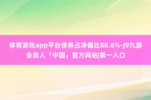 体育游戏app平台债券占净值比88.6%-J9九游会真人「中国」官方网站|第一入口