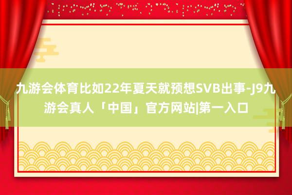 九游会体育比如22年夏天就预想SVB出事-J9九游会真人「中国」官方网站|第一入口