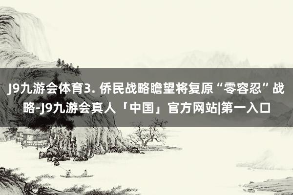 J9九游会体育3. 侨民战略瞻望将复原“零容忍”战略-J9九游会真人「中国」官方网站|第一入口