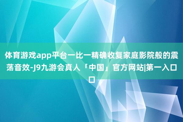 体育游戏app平台一比一精确收复家庭影院般的震荡音效-J9九游会真人「中国」官方网站|第一入口