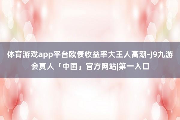 体育游戏app平台欧债收益率大王人高潮-J9九游会真人「中国」官方网站|第一入口