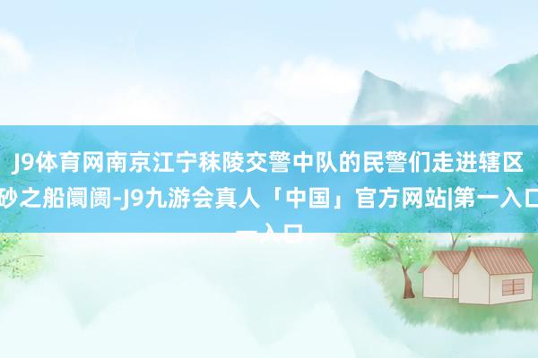 J9体育网南京江宁秣陵交警中队的民警们走进辖区砂之船阛阓-J9九游会真人「中国」官方网站|第一入口