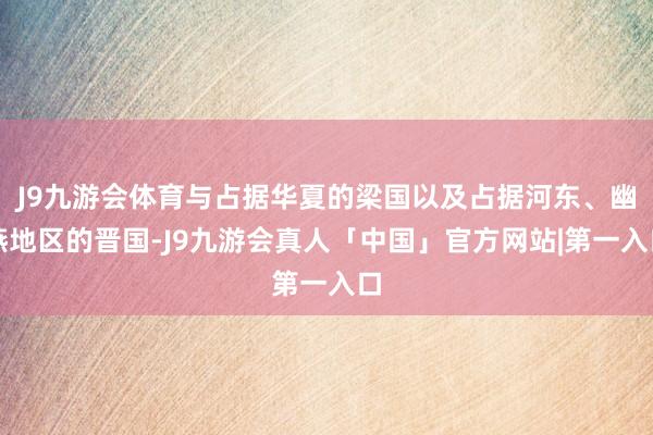 J9九游会体育与占据华夏的梁国以及占据河东、幽燕地区的晋国-J9九游会真人「中国」官方网站|第一入口