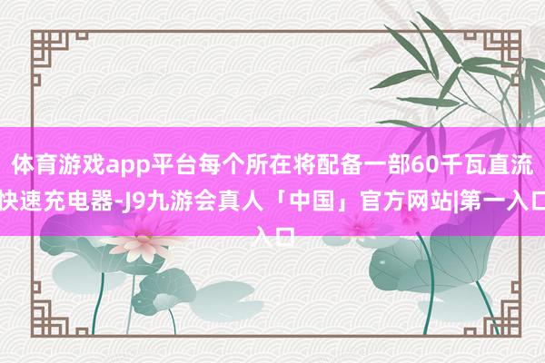 体育游戏app平台每个所在将配备一部60千瓦直流快速充电器-J9九游会真人「中国」官方网站|第一入口