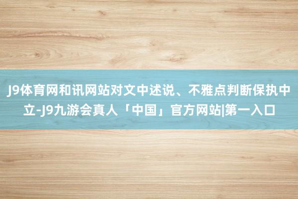 J9体育网和讯网站对文中述说、不雅点判断保执中立-J9九游会真人「中国」官方网站|第一入口