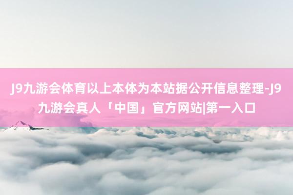 J9九游会体育以上本体为本站据公开信息整理-J9九游会真人「中国」官方网站|第一入口