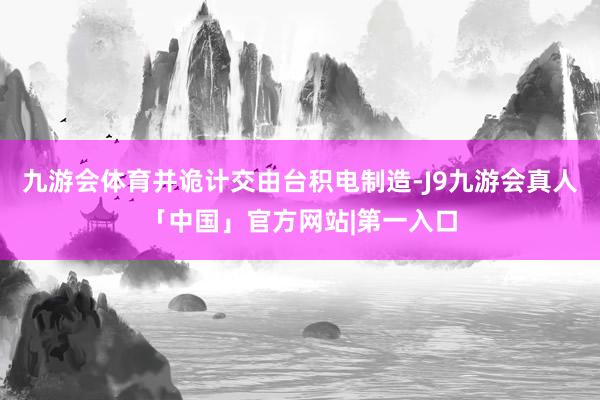 九游会体育并诡计交由台积电制造-J9九游会真人「中国」官方网站|第一入口