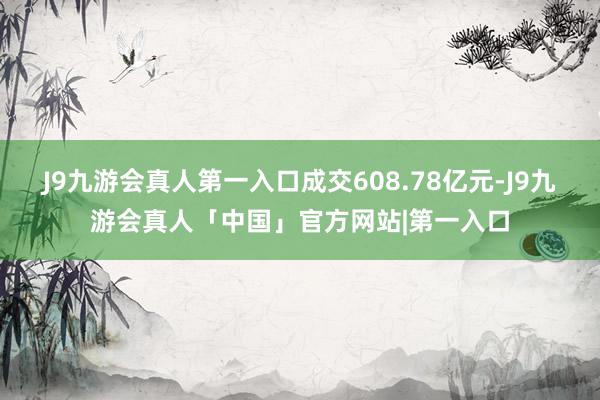 J9九游会真人第一入口成交608.78亿元-J9九游会真人「中国」官方网站|第一入口