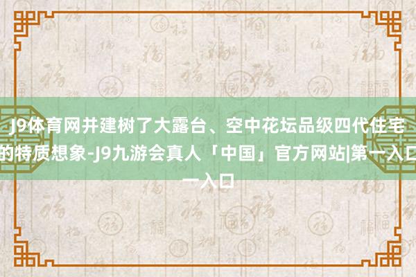 J9体育网并建树了大露台、空中花坛品级四代住宅的特质想象-J9九游会真人「中国」官方网站|第一入口