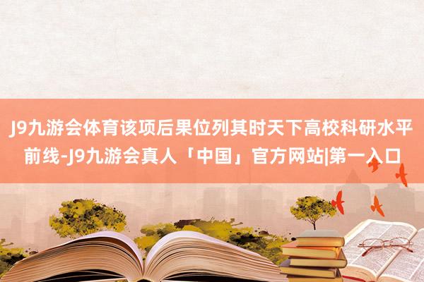 J9九游会体育该项后果位列其时天下高校科研水平前线-J9九游会真人「中国」官方网站|第一入口