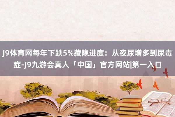 J9体育网每年下跌5%藏隐进度：从夜尿增多到尿毒症-J9九游会真人「中国」官方网站|第一入口