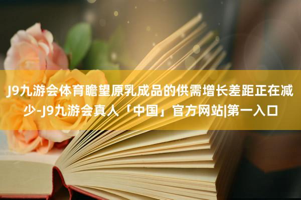 J9九游会体育瞻望原乳成品的供需增长差距正在减少-J9九游会真人「中国」官方网站|第一入口