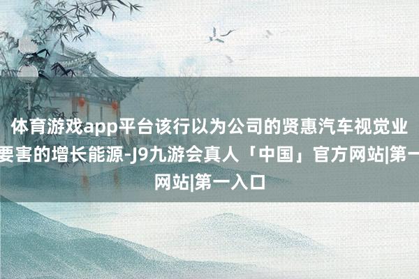 体育游戏app平台该行以为公司的贤惠汽车视觉业务是要害的增长能源-J9九游会真人「中国」官方网站|第一入口